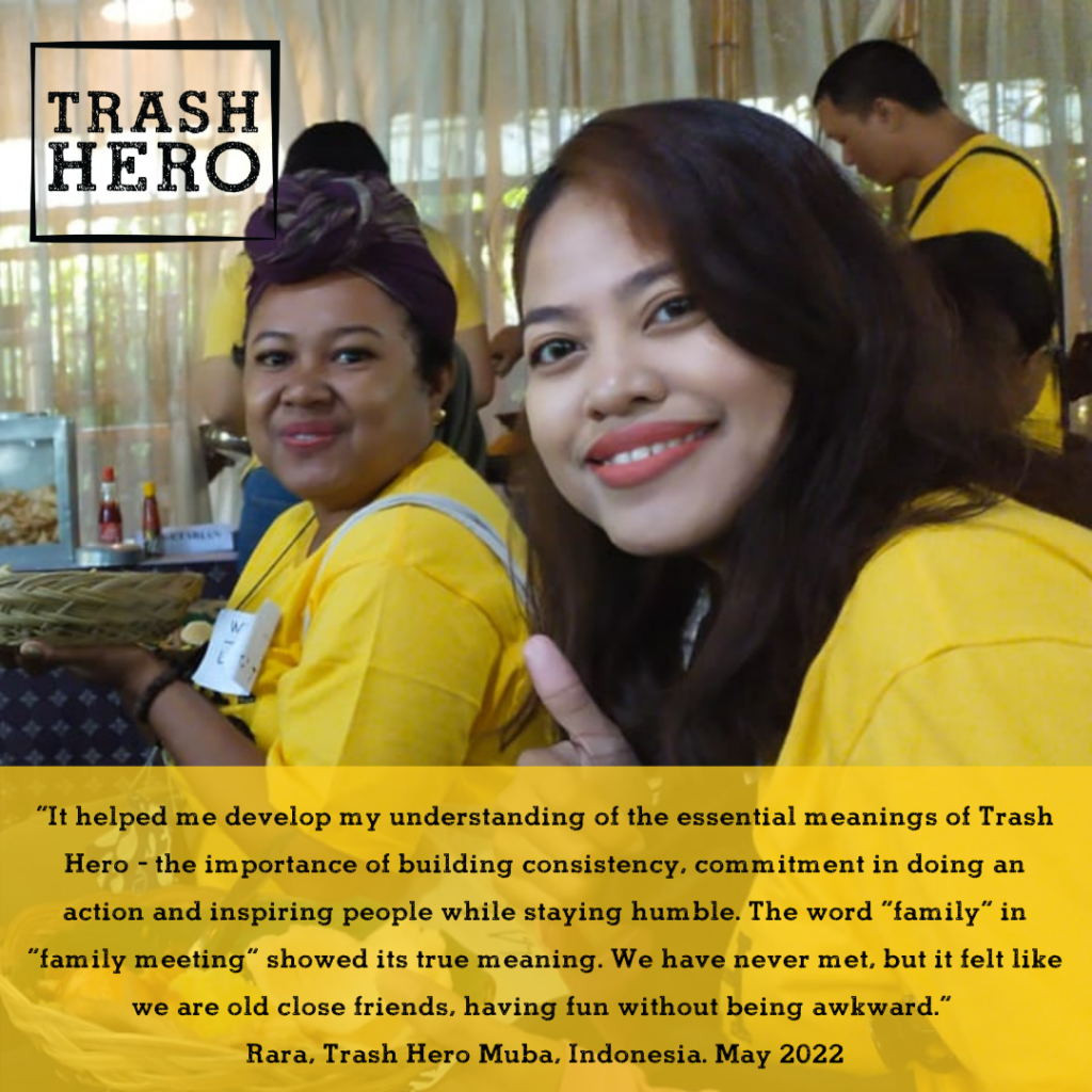 Es hat mir geholfen, mehr Verständnis für die wesentliche Bedeutung von Trash Hero zu entwickeln - die Wichtigkeit von Beständigkeit, das Engagement bei der Durchführung einer Aktion und die Inspiration von Menschen, während man selber bescheiden bleibt. Das Wort "Familie" in "Family Meeting" zeigte seine wahre Bedeutung. Wir sind uns noch nie begegnet, aber es fühlte sich an, als wären wir alte Freunde, die Spass haben, ohne dass es peinlich ist.' - Rara, Trash Hero Muba, Indonesien Mai 2022